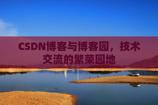 CSDN博客与博客园，技术交流的繁荣园地